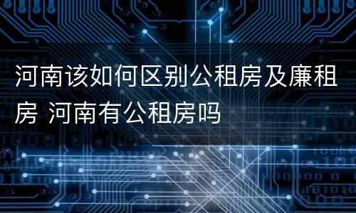 河南该如何区别公租房及廉租房 河南有公租房吗