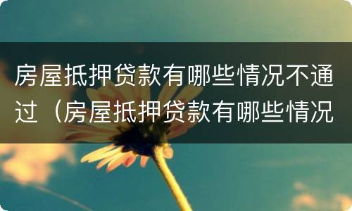 房屋抵押贷款有哪些情况不通过（房屋抵押贷款有哪些情况不通过的）