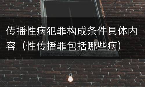 传播性病犯罪构成条件具体内容（性传播罪包括哪些病）