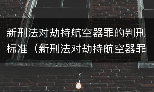 新刑法对劫持航空器罪的判刑标准（新刑法对劫持航空器罪的判刑标准是）