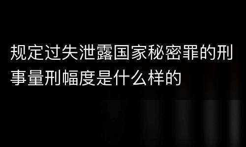 规定过失泄露国家秘密罪的刑事量刑幅度是什么样的