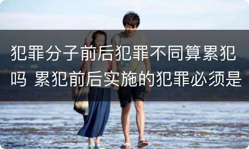犯罪分子前后犯罪不同算累犯吗 累犯前后实施的犯罪必须是特定的犯罪怎么理解
