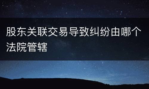 股东关联交易导致纠纷由哪个法院管辖