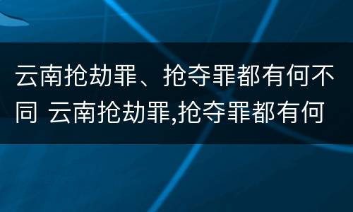 云南抢劫罪、抢夺罪都有何不同 云南抢劫罪,抢夺罪都有何不同呢