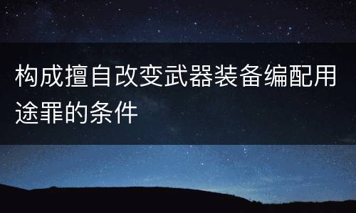 构成擅自改变武器装备编配用途罪的条件