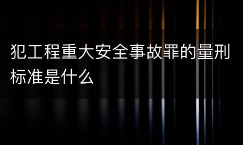 犯工程重大安全事故罪的量刑标准是什么