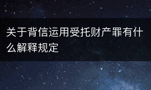 关于背信运用受托财产罪有什么解释规定