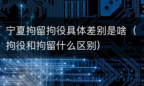 宁夏拘留拘役具体差别是啥（拘役和拘留什么区别）