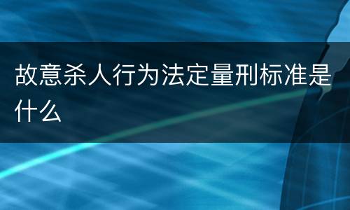 故意杀人行为法定量刑标准是什么