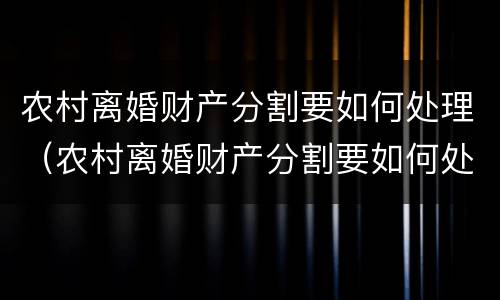 农村离婚财产分割要如何处理（农村离婚财产分割要如何处理呢）