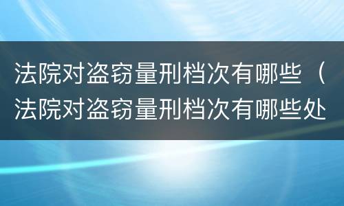 法院对盗窃量刑档次有哪些（法院对盗窃量刑档次有哪些处罚）