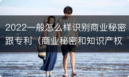 2022一般怎么样识别商业秘密跟专利（商业秘密和知识产权的区别）