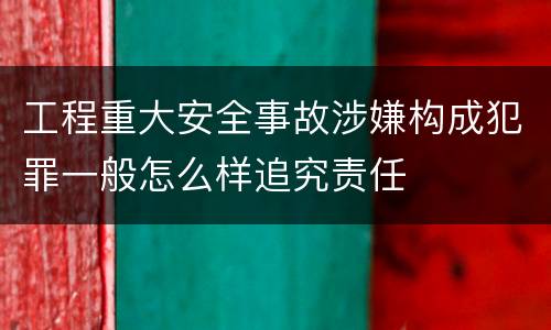 工程重大安全事故涉嫌构成犯罪一般怎么样追究责任