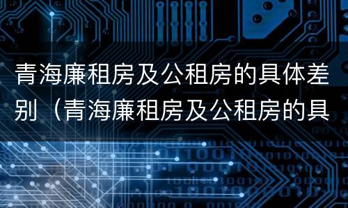 青海廉租房及公租房的具体差别（青海廉租房及公租房的具体差别在哪里）