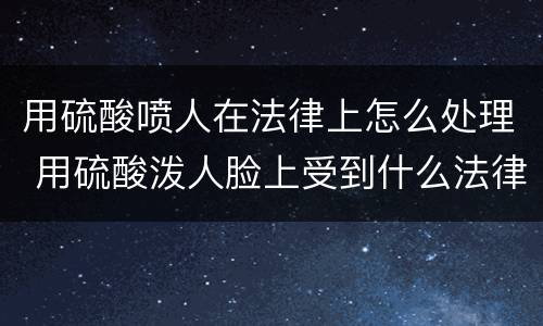 用硫酸喷人在法律上怎么处理 用硫酸泼人脸上受到什么法律