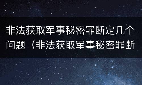 非法获取军事秘密罪断定几个问题（非法获取军事秘密罪断定几个问题的标准）