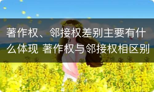 著作权、邻接权差别主要有什么体现 著作权与邻接权相区别的根据是什么