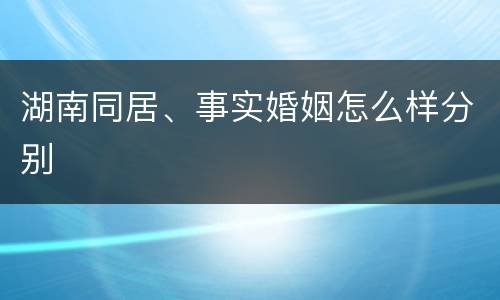 湖南同居、事实婚姻怎么样分别