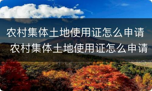 农村集体土地使用证怎么申请 农村集体土地使用证怎么申请办理
