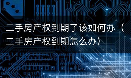 二手房产权到期了该如何办（二手房产权到期怎么办）