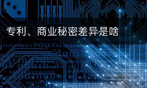 专利、商业秘密差异是啥