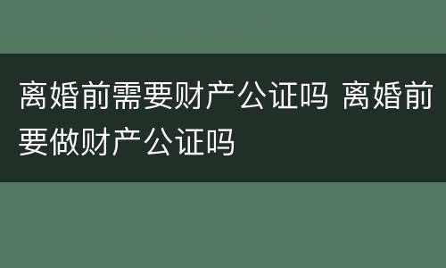 离婚前需要财产公证吗 离婚前要做财产公证吗