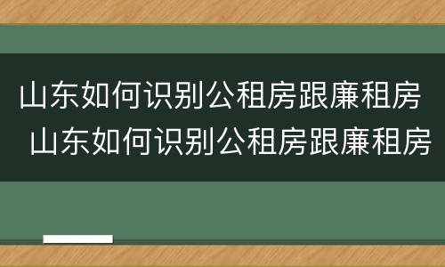 山东如何识别公租房跟廉租房 山东如何识别公租房跟廉租房一样