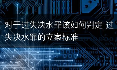 对于过失决水罪该如何判定 过失决水罪的立案标准