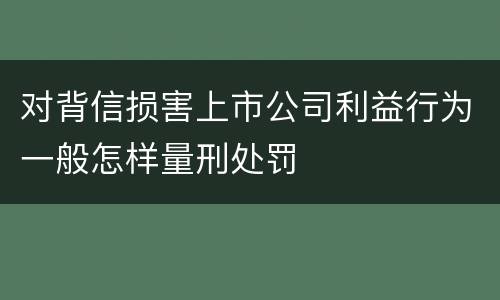 对背信损害上市公司利益行为一般怎样量刑处罚