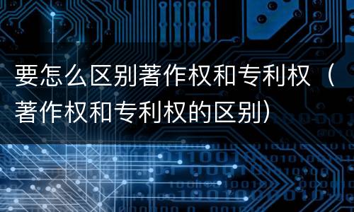 要怎么区别著作权和专利权（著作权和专利权的区别）