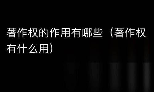 著作权的作用有哪些（著作权有什么用）
