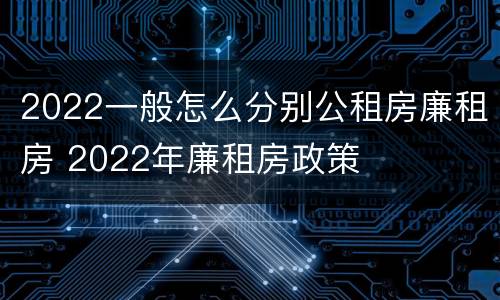2022一般怎么分别公租房廉租房 2022年廉租房政策