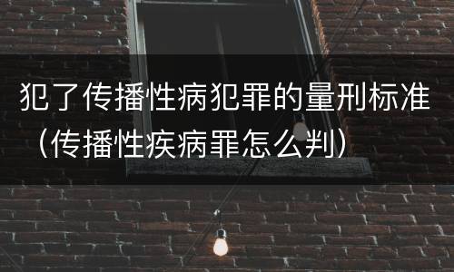 犯了传播性病犯罪的量刑标准（传播性疾病罪怎么判）