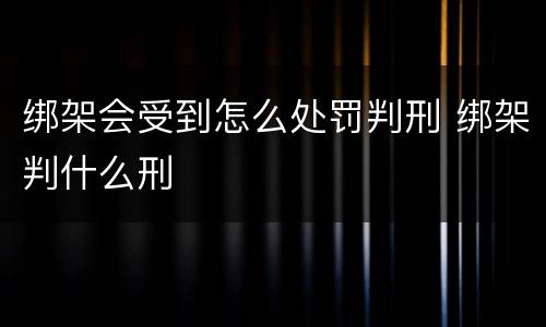 绑架会受到怎么处罚判刑 绑架判什么刑