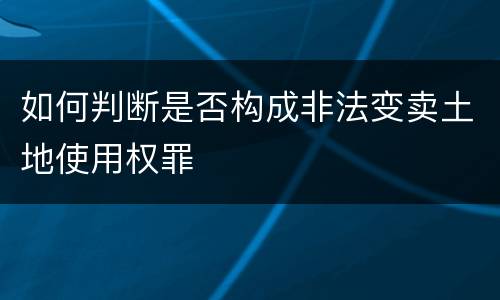 如何判断是否构成非法变卖土地使用权罪