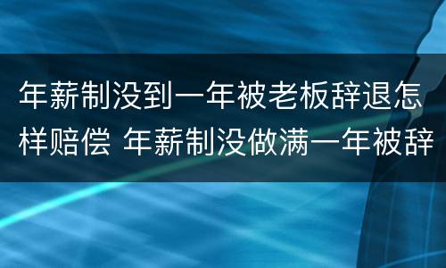 年薪制没到一年被老板辞退怎样赔偿 年薪制没做满一年被辞退