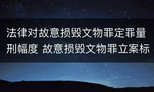 法律对故意损毁文物罪定罪量刑幅度 故意损毁文物罪立案标准