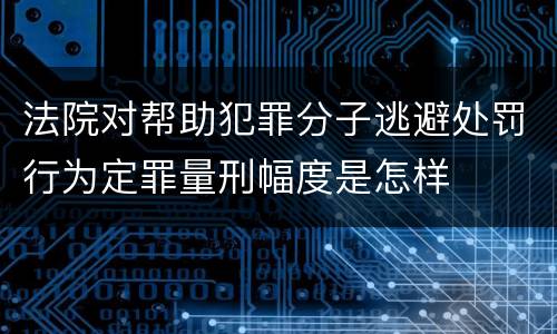 法院对帮助犯罪分子逃避处罚行为定罪量刑幅度是怎样