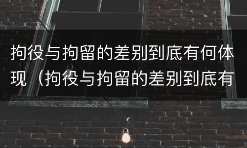 拘役与拘留的差别到底有何体现（拘役与拘留的差别到底有何体现呢）