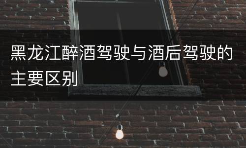 黑龙江醉酒驾驶与酒后驾驶的主要区别