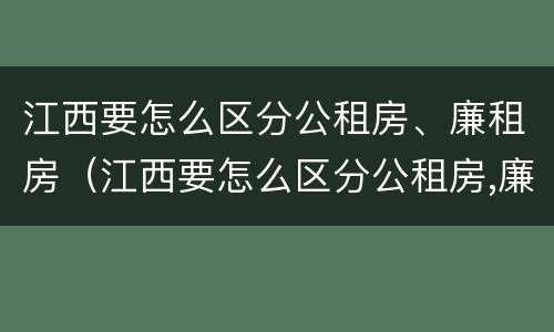 江西要怎么区分公租房、廉租房（江西要怎么区分公租房,廉租房呢）