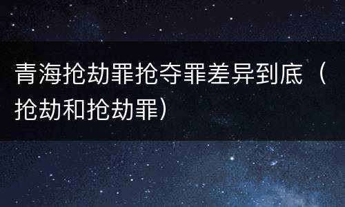 青海抢劫罪抢夺罪差异到底（抢劫和抢劫罪）