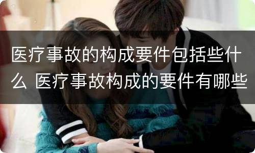 医疗事故的构成要件包括些什么 医疗事故构成的要件有哪些