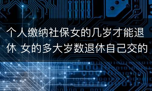 个人缴纳社保女的几岁才能退休 女的多大岁数退休自己交的社保