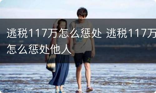 逃税117万怎么惩处 逃税117万怎么惩处他人