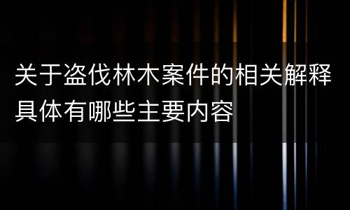 关于盗伐林木案件的相关解释具体有哪些主要内容