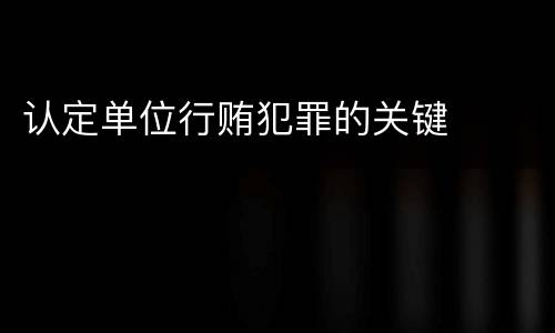 认定单位行贿犯罪的关键