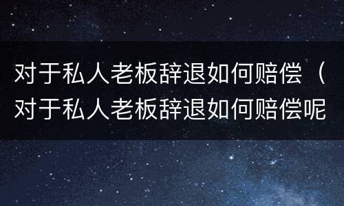 对于私人老板辞退如何赔偿（对于私人老板辞退如何赔偿呢）