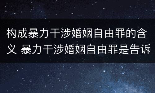 构成暴力干涉婚姻自由罪的含义 暴力干涉婚姻自由罪是告诉才处理的犯罪