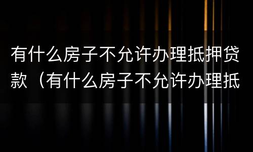 有什么房子不允许办理抵押贷款（有什么房子不允许办理抵押贷款手续）